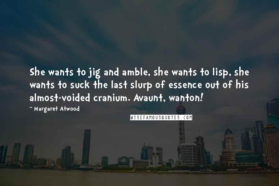 Margaret Atwood Quotes: She wants to jig and amble, she wants to lisp, she wants to suck the last slurp of essence out of his almost-voided cranium. Avaunt, wanton!