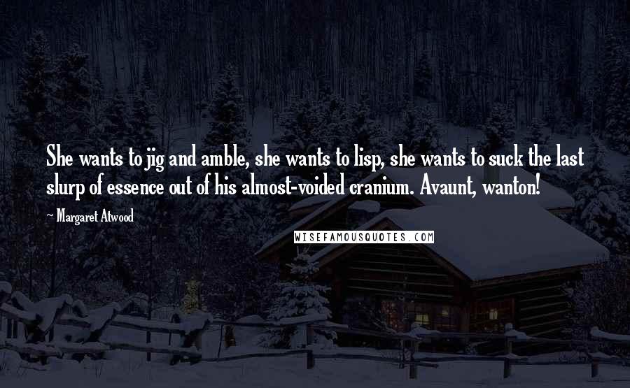 Margaret Atwood Quotes: She wants to jig and amble, she wants to lisp, she wants to suck the last slurp of essence out of his almost-voided cranium. Avaunt, wanton!