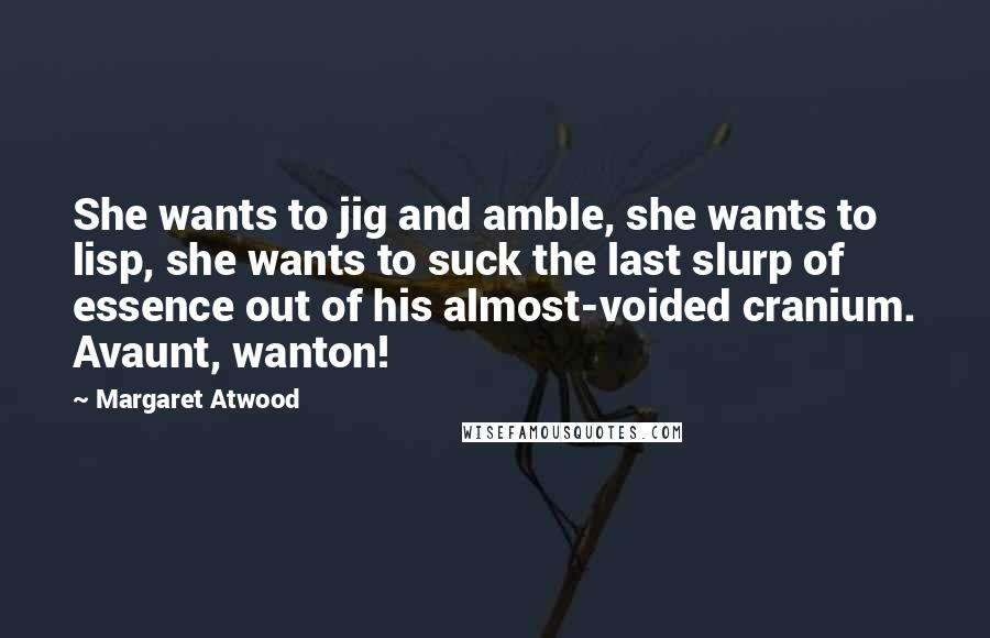 Margaret Atwood Quotes: She wants to jig and amble, she wants to lisp, she wants to suck the last slurp of essence out of his almost-voided cranium. Avaunt, wanton!