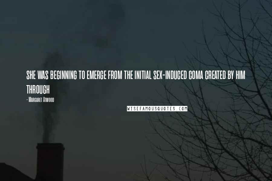 Margaret Atwood Quotes: she was beginning to emerge from the initial sex-induced coma created by him through