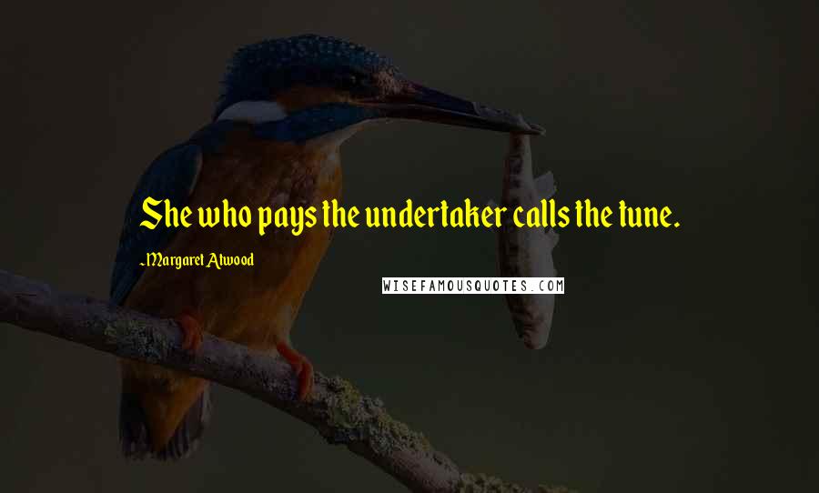 Margaret Atwood Quotes: She who pays the undertaker calls the tune.