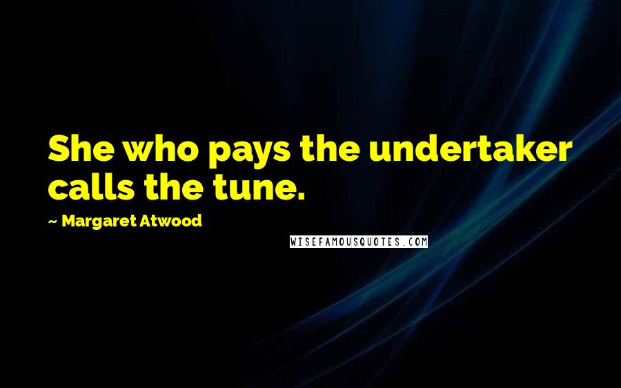 Margaret Atwood Quotes: She who pays the undertaker calls the tune.