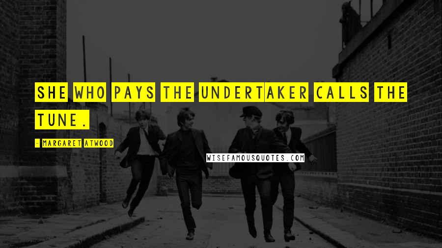 Margaret Atwood Quotes: She who pays the undertaker calls the tune.