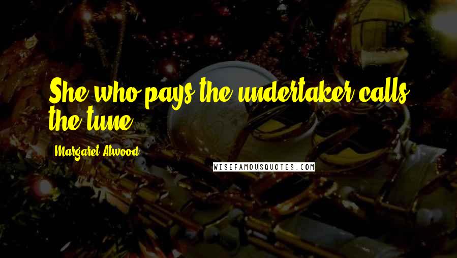 Margaret Atwood Quotes: She who pays the undertaker calls the tune.