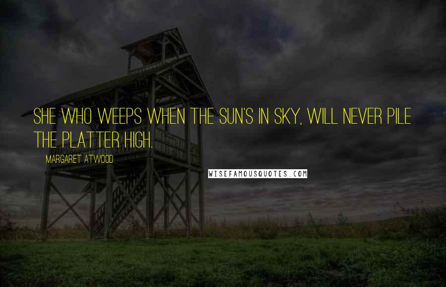 Margaret Atwood Quotes: She who weeps when the sun's in sky, Will never pile the platter high.