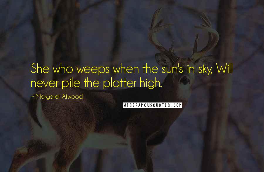Margaret Atwood Quotes: She who weeps when the sun's in sky, Will never pile the platter high.