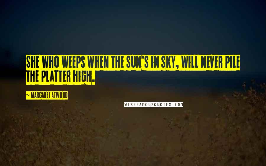 Margaret Atwood Quotes: She who weeps when the sun's in sky, Will never pile the platter high.