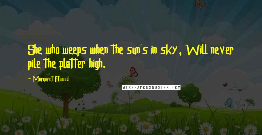 Margaret Atwood Quotes: She who weeps when the sun's in sky, Will never pile the platter high.