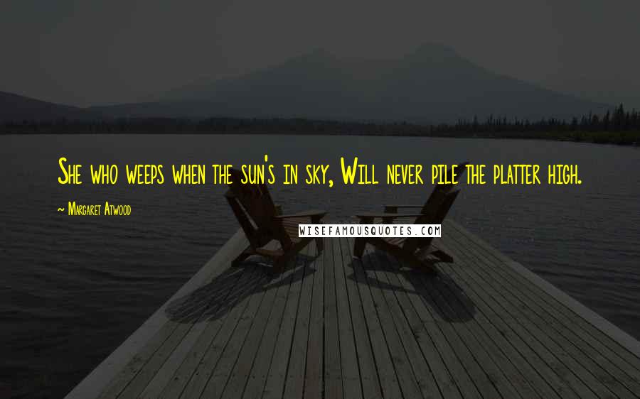 Margaret Atwood Quotes: She who weeps when the sun's in sky, Will never pile the platter high.