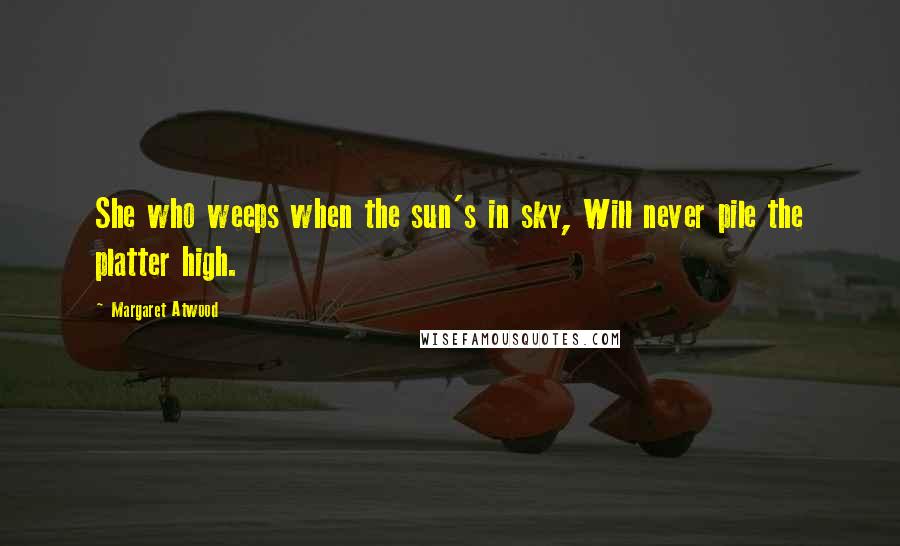 Margaret Atwood Quotes: She who weeps when the sun's in sky, Will never pile the platter high.