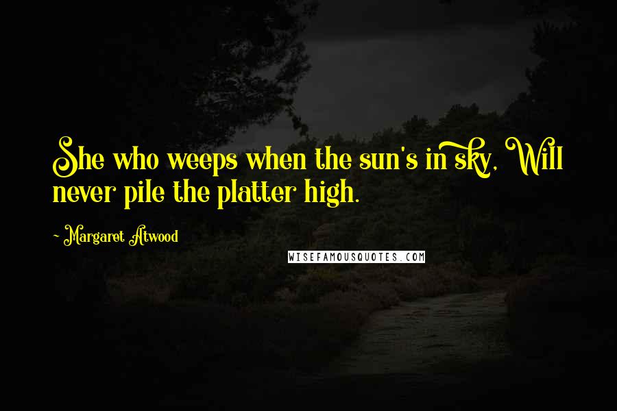 Margaret Atwood Quotes: She who weeps when the sun's in sky, Will never pile the platter high.