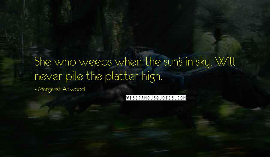Margaret Atwood Quotes: She who weeps when the sun's in sky, Will never pile the platter high.