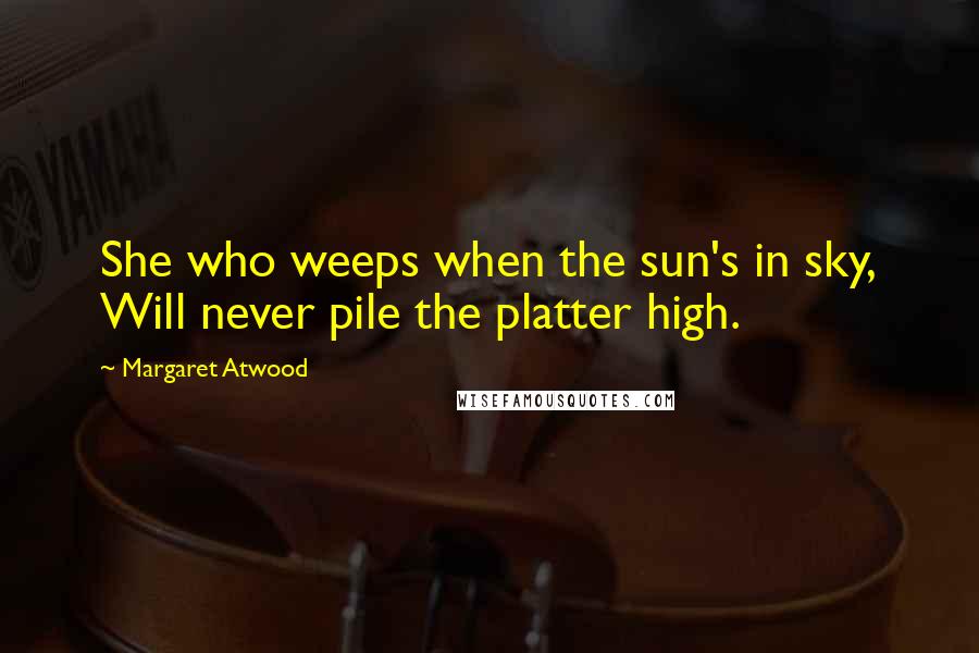 Margaret Atwood Quotes: She who weeps when the sun's in sky, Will never pile the platter high.