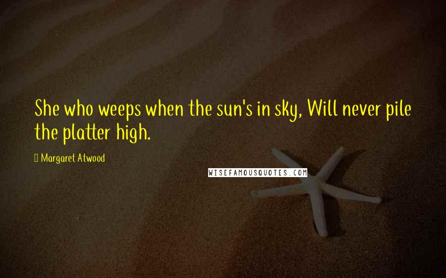 Margaret Atwood Quotes: She who weeps when the sun's in sky, Will never pile the platter high.