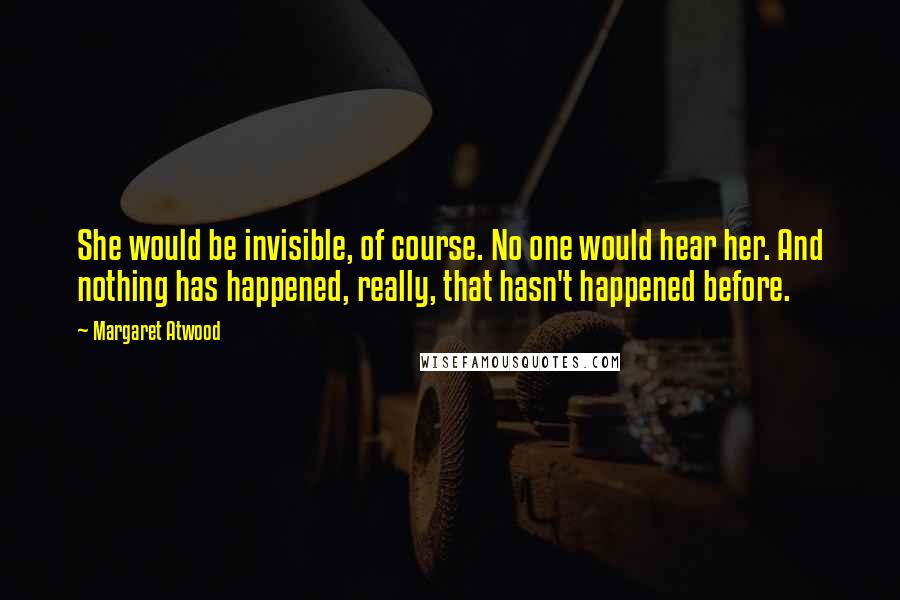 Margaret Atwood Quotes: She would be invisible, of course. No one would hear her. And nothing has happened, really, that hasn't happened before.