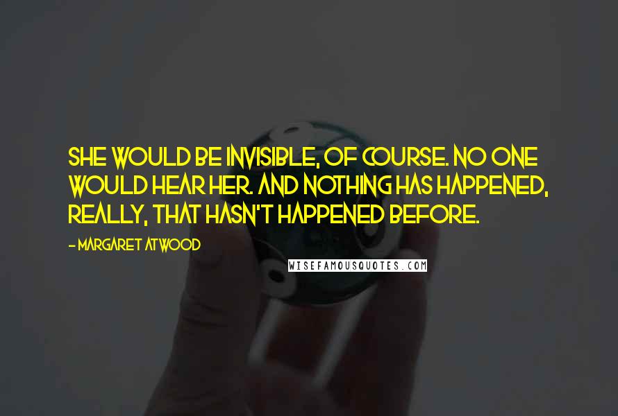 Margaret Atwood Quotes: She would be invisible, of course. No one would hear her. And nothing has happened, really, that hasn't happened before.