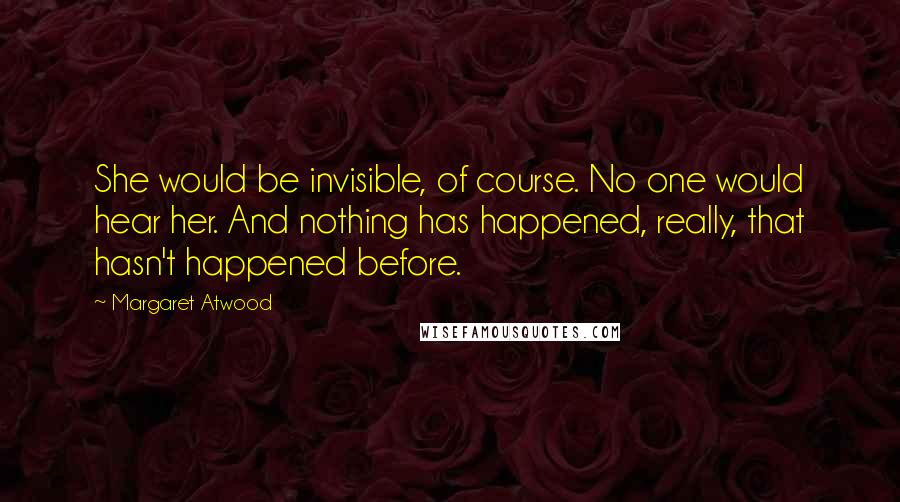 Margaret Atwood Quotes: She would be invisible, of course. No one would hear her. And nothing has happened, really, that hasn't happened before.