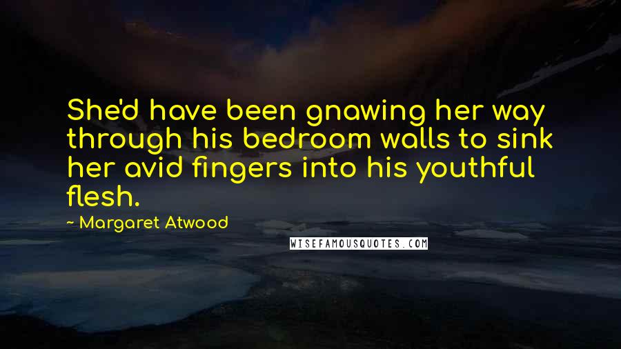 Margaret Atwood Quotes: She'd have been gnawing her way through his bedroom walls to sink her avid fingers into his youthful flesh.