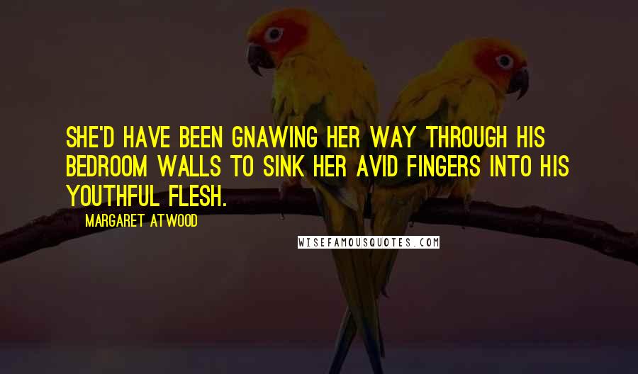 Margaret Atwood Quotes: She'd have been gnawing her way through his bedroom walls to sink her avid fingers into his youthful flesh.