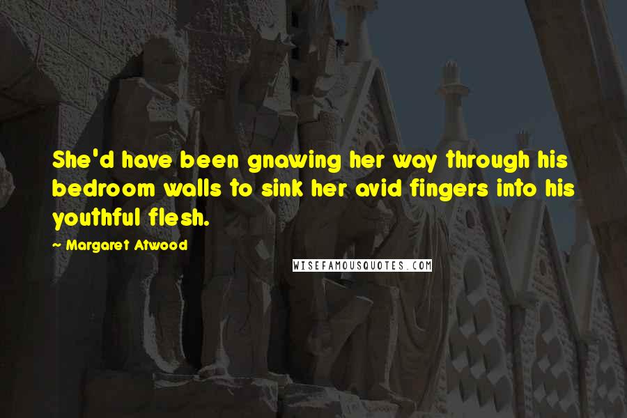 Margaret Atwood Quotes: She'd have been gnawing her way through his bedroom walls to sink her avid fingers into his youthful flesh.
