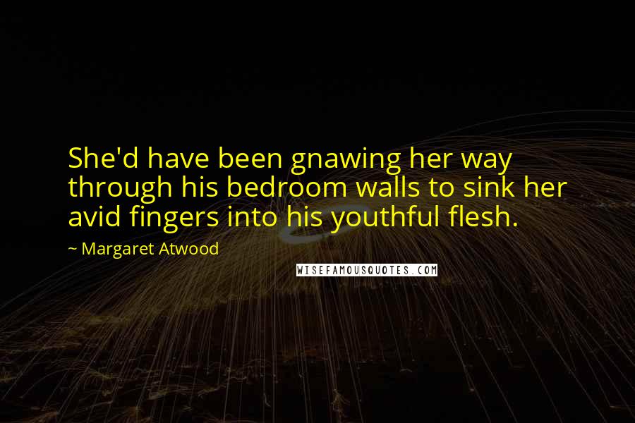 Margaret Atwood Quotes: She'd have been gnawing her way through his bedroom walls to sink her avid fingers into his youthful flesh.