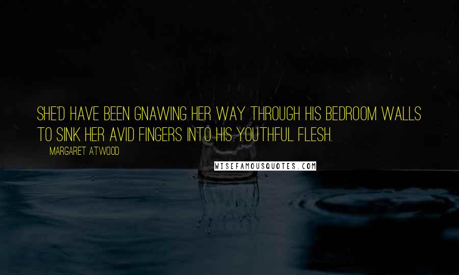 Margaret Atwood Quotes: She'd have been gnawing her way through his bedroom walls to sink her avid fingers into his youthful flesh.