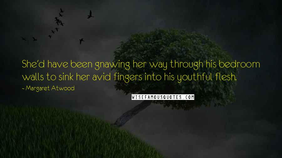 Margaret Atwood Quotes: She'd have been gnawing her way through his bedroom walls to sink her avid fingers into his youthful flesh.