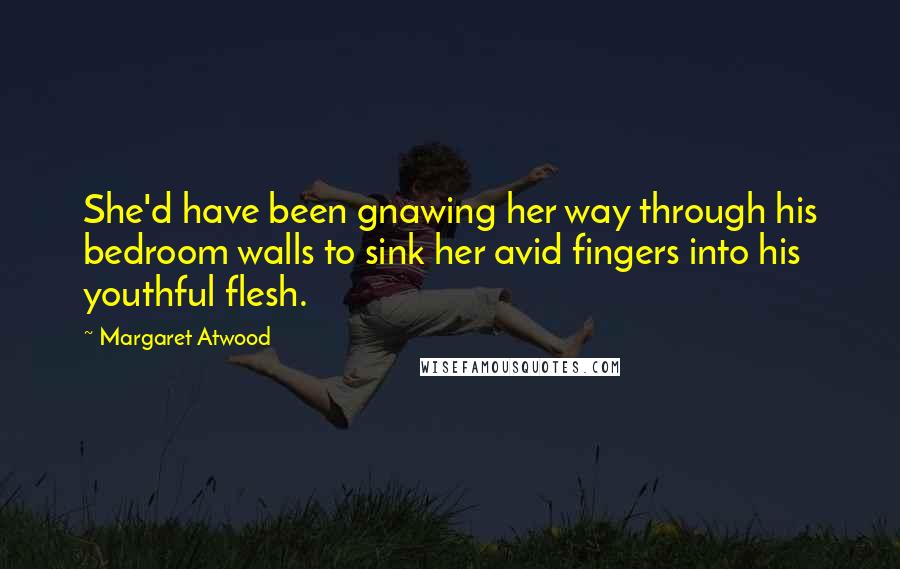 Margaret Atwood Quotes: She'd have been gnawing her way through his bedroom walls to sink her avid fingers into his youthful flesh.