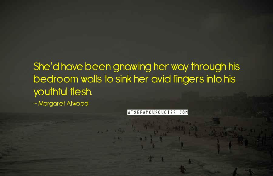 Margaret Atwood Quotes: She'd have been gnawing her way through his bedroom walls to sink her avid fingers into his youthful flesh.