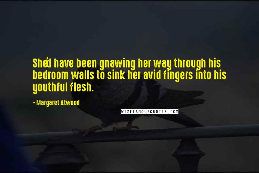 Margaret Atwood Quotes: She'd have been gnawing her way through his bedroom walls to sink her avid fingers into his youthful flesh.