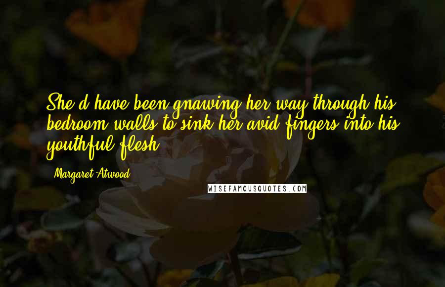 Margaret Atwood Quotes: She'd have been gnawing her way through his bedroom walls to sink her avid fingers into his youthful flesh.