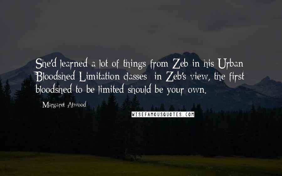 Margaret Atwood Quotes: She'd learned a lot of things from Zeb in his Urban Bloodshed Limitation classes: in Zeb's view, the first bloodshed to be limited should be your own.
