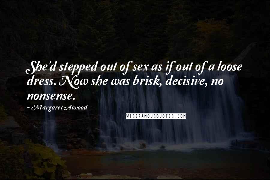 Margaret Atwood Quotes: She'd stepped out of sex as if out of a loose dress. Now she was brisk, decisive, no nonsense.