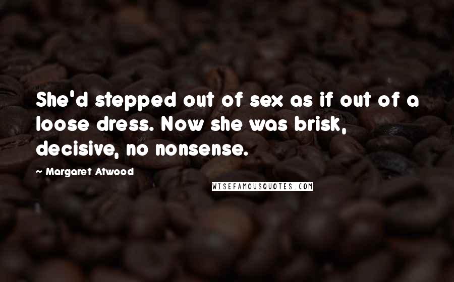 Margaret Atwood Quotes: She'd stepped out of sex as if out of a loose dress. Now she was brisk, decisive, no nonsense.