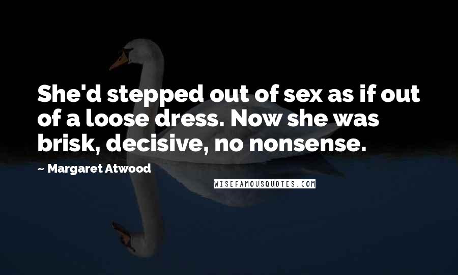 Margaret Atwood Quotes: She'd stepped out of sex as if out of a loose dress. Now she was brisk, decisive, no nonsense.