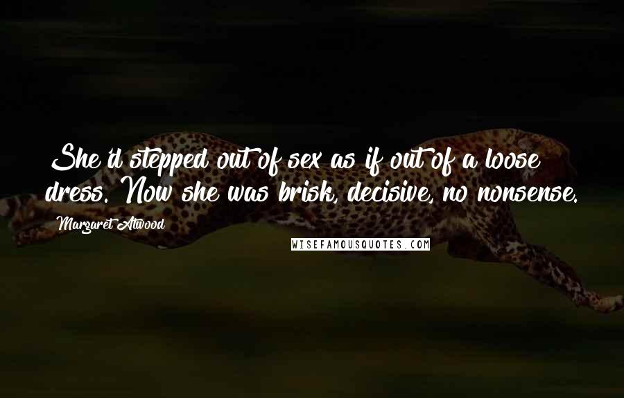 Margaret Atwood Quotes: She'd stepped out of sex as if out of a loose dress. Now she was brisk, decisive, no nonsense.