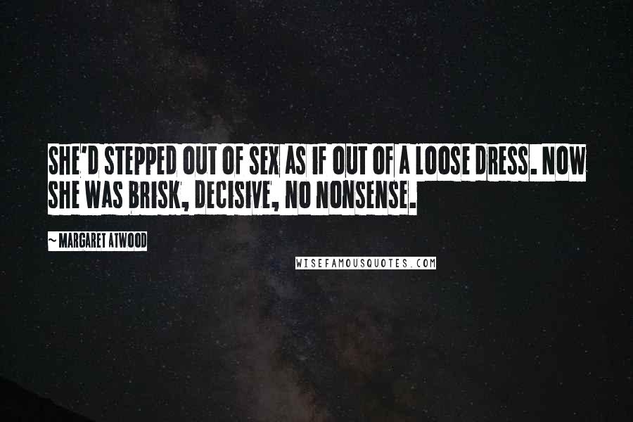 Margaret Atwood Quotes: She'd stepped out of sex as if out of a loose dress. Now she was brisk, decisive, no nonsense.