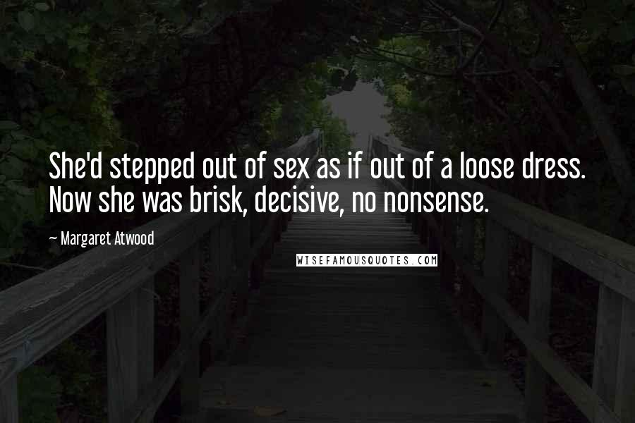 Margaret Atwood Quotes: She'd stepped out of sex as if out of a loose dress. Now she was brisk, decisive, no nonsense.