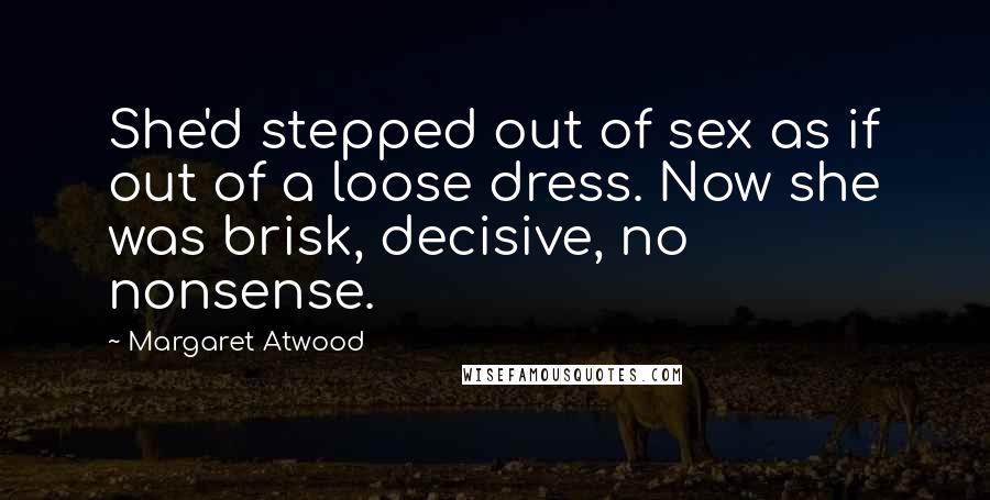 Margaret Atwood Quotes: She'd stepped out of sex as if out of a loose dress. Now she was brisk, decisive, no nonsense.