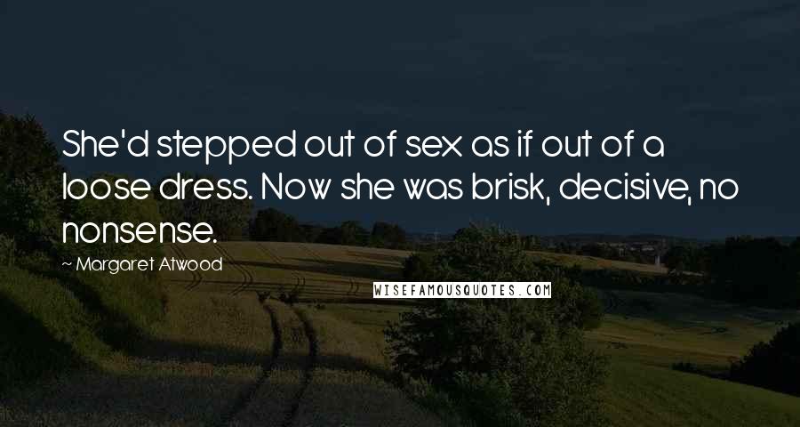 Margaret Atwood Quotes: She'd stepped out of sex as if out of a loose dress. Now she was brisk, decisive, no nonsense.