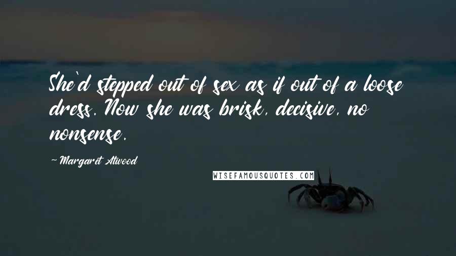 Margaret Atwood Quotes: She'd stepped out of sex as if out of a loose dress. Now she was brisk, decisive, no nonsense.