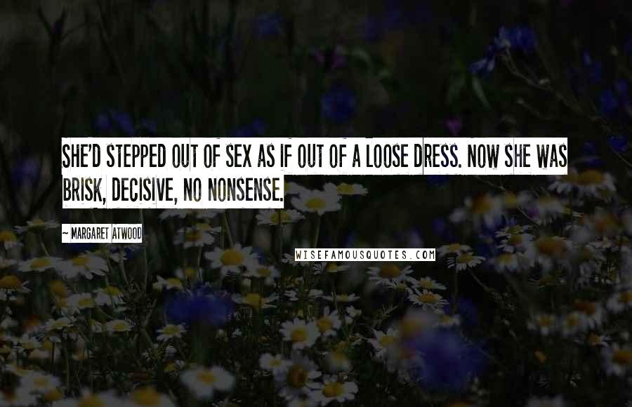 Margaret Atwood Quotes: She'd stepped out of sex as if out of a loose dress. Now she was brisk, decisive, no nonsense.