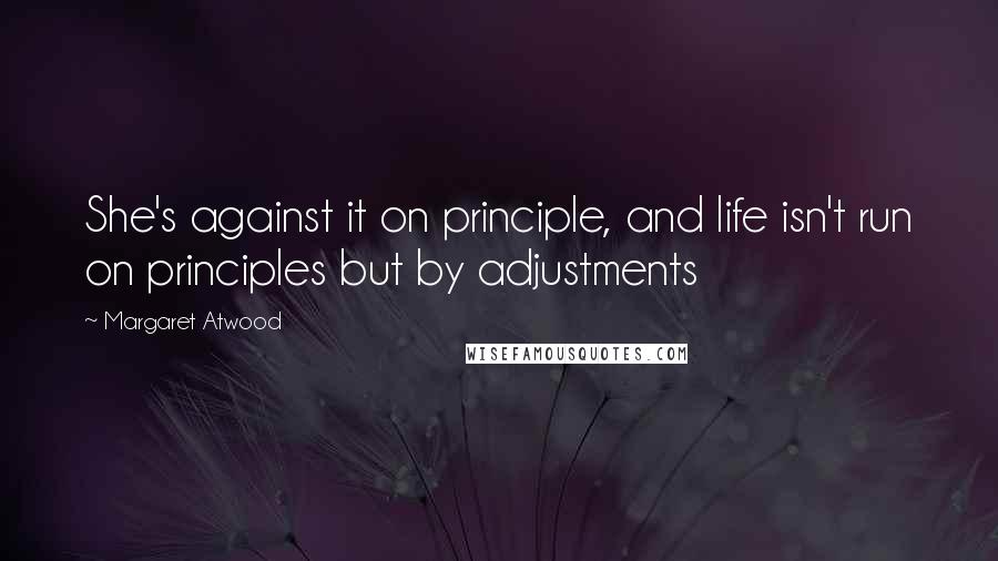Margaret Atwood Quotes: She's against it on principle, and life isn't run on principles but by adjustments