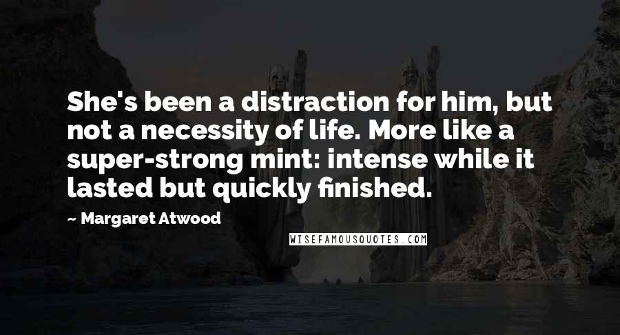 Margaret Atwood Quotes: She's been a distraction for him, but not a necessity of life. More like a super-strong mint: intense while it lasted but quickly finished.