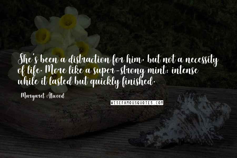 Margaret Atwood Quotes: She's been a distraction for him, but not a necessity of life. More like a super-strong mint: intense while it lasted but quickly finished.