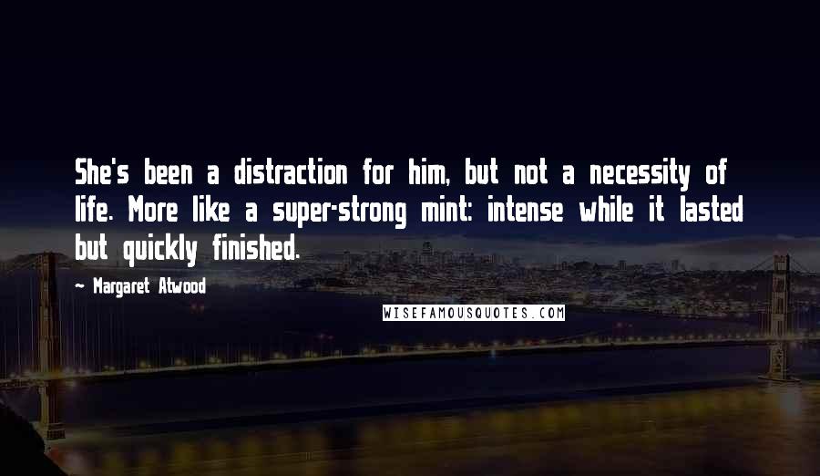 Margaret Atwood Quotes: She's been a distraction for him, but not a necessity of life. More like a super-strong mint: intense while it lasted but quickly finished.