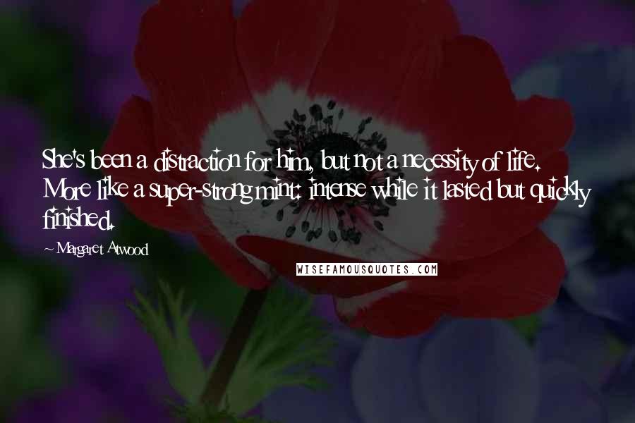 Margaret Atwood Quotes: She's been a distraction for him, but not a necessity of life. More like a super-strong mint: intense while it lasted but quickly finished.
