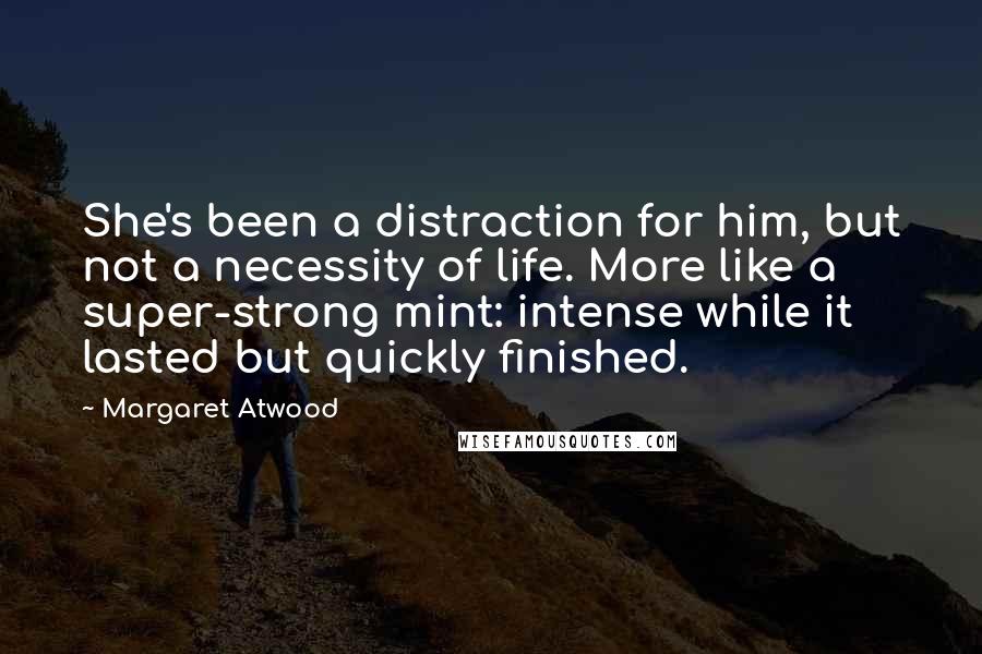 Margaret Atwood Quotes: She's been a distraction for him, but not a necessity of life. More like a super-strong mint: intense while it lasted but quickly finished.