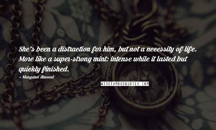 Margaret Atwood Quotes: She's been a distraction for him, but not a necessity of life. More like a super-strong mint: intense while it lasted but quickly finished.
