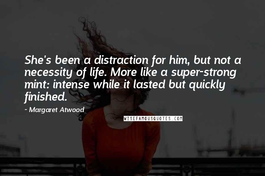 Margaret Atwood Quotes: She's been a distraction for him, but not a necessity of life. More like a super-strong mint: intense while it lasted but quickly finished.